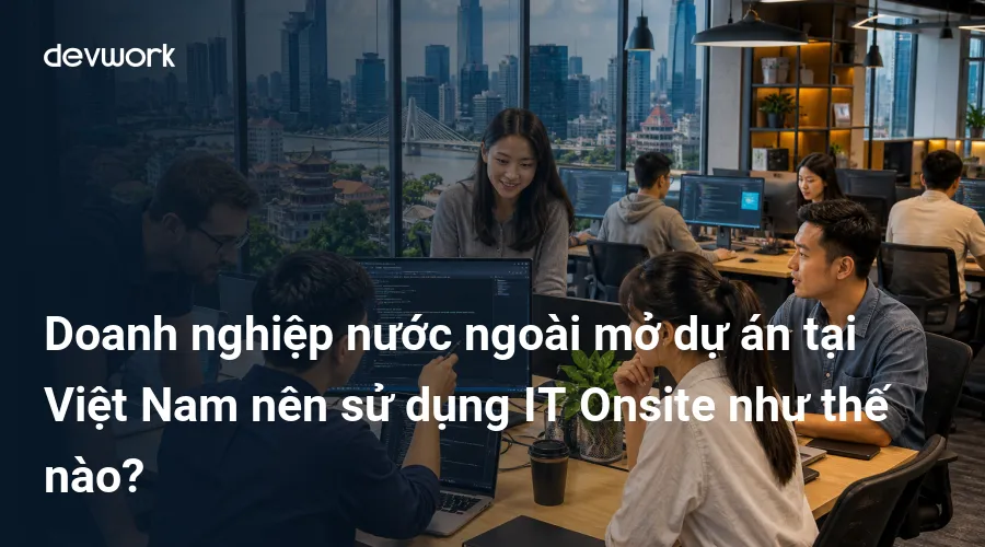 doanh-nghiep-nuoc-ngoai-mo-du-an-tai-viet-nam-nen-su-dung-it-onsite-nhu-the-nao-4IGnp